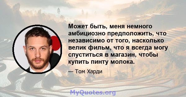 Может быть, меня немного амбициозно предположить, что независимо от того, насколько велик фильм, что я всегда могу спуститься в магазин, чтобы купить пинту молока.