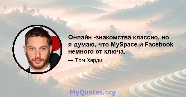 Онлайн -знакомства классно, но я думаю, что MySpace и Facebook немного от ключа.