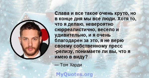 Слава и все такое очень круто, но в конце дня мы все люди. Хотя то, что я делаю, невероятно сюрреалистично, весело и удивительно, и я очень благодарен за это, я не верю своему собственному пресс -релизу, понимаете ли