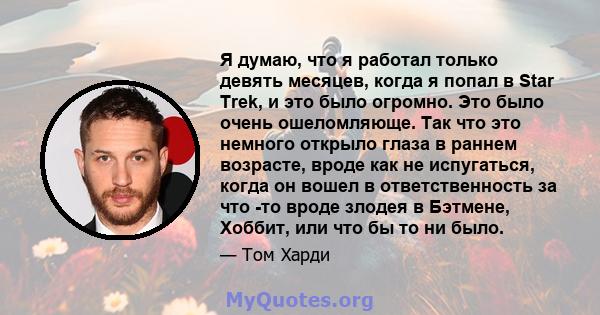 Я думаю, что я работал только девять месяцев, когда я попал в Star Trek, и это было огромно. Это было очень ошеломляюще. Так что это немного открыло глаза в раннем возрасте, вроде как не испугаться, когда он вошел в