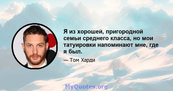 Я из хорошей, пригородной семьи среднего класса, но мои татуировки напоминают мне, где я был.