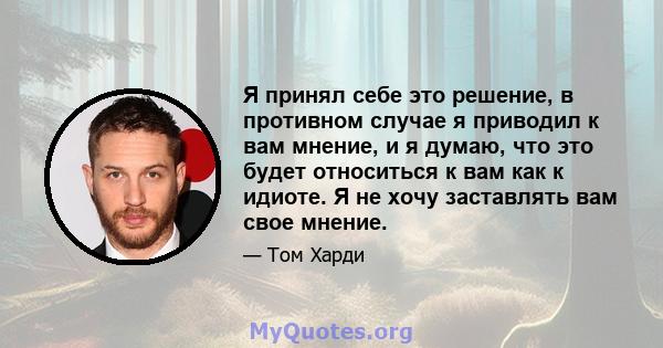 Я принял себе это решение, в противном случае я приводил к вам мнение, и я думаю, что это будет относиться к вам как к идиоте. Я не хочу заставлять вам свое мнение.