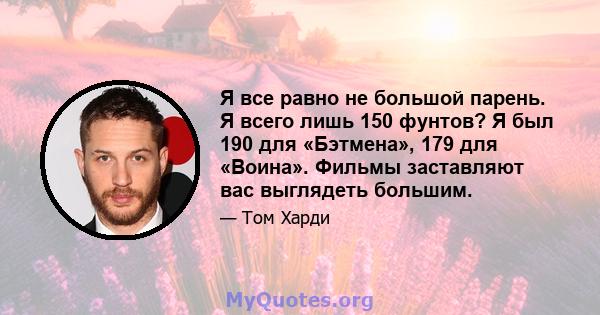 Я все равно не большой парень. Я всего лишь 150 фунтов? Я был 190 для «Бэтмена», 179 для «Воина». Фильмы заставляют вас выглядеть большим.