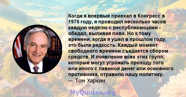 Когда я впервые приехал в Конгресс в 1975 году, я проводил несколько часов каждую неделю с республиканцами - обедал, выпивая пиво. Но к тому времени, когда я ушел в прошлом году, это была редкость. Каждый момент