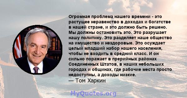 Огромная проблема нашего времени - это растущее неравенство в доходах и богатстве в нашей стране, и это должно быть решено. Мы должны остановить это. Это разрушает нашу политику. Это разделяет наше общество на имущество 