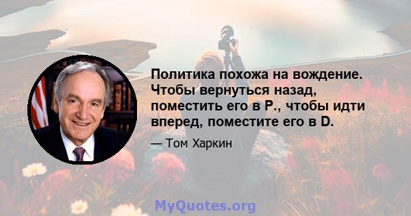 Политика похожа на вождение. Чтобы вернуться назад, поместить его в Р., чтобы идти вперед, поместите его в D.