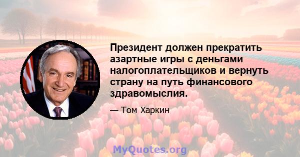 Президент должен прекратить азартные игры с деньгами налогоплательщиков и вернуть страну на путь финансового здравомыслия.