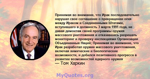 Принимая во внимание, что Ирак последовательно нарушал свое соглашение о прекращении огня между Ираком и Соединенными Штатами, вступившего в должность 3 марта 1991 года, не давая демонтаж своей программы оружия