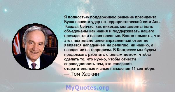 Я полностью поддерживаю решение президента Буша нанести удар по террористической сети Аль -Каиды. Сейчас, как никогда, мы должны быть объединены как нация и поддерживать нашего президента и наших военных. Важно помнить, 