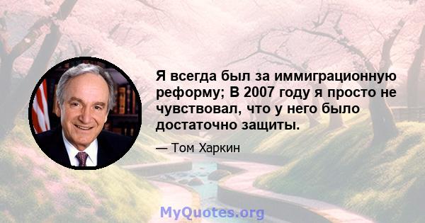 Я всегда был за иммиграционную реформу; В 2007 году я просто не чувствовал, что у него было достаточно защиты.