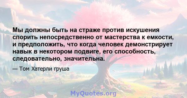 Мы должны быть на страже против искушения спорить непосредственно от мастерства к емкости, и предположить, что когда человек демонстрирует навык в некотором подвиге, его способность, следовательно, значительна.