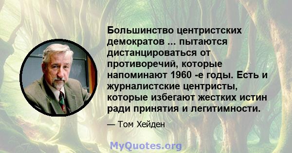 Большинство центристских демократов ... пытаются дистанцироваться от противоречий, которые напоминают 1960 -е годы. Есть и журналистские центристы, которые избегают жестких истин ради принятия и легитимности.