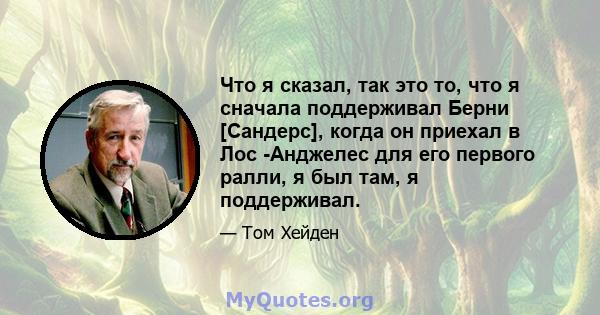 Что я сказал, так это то, что я сначала поддерживал Берни [Сандерс], когда он приехал в Лос -Анджелес для его первого ралли, я был там, я поддерживал.