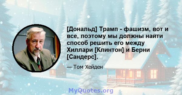 [Дональд] Трамп - фашизм, вот и все, поэтому мы должны найти способ решить его между Хиллари [Клинтон] и Берни [Сандерс].