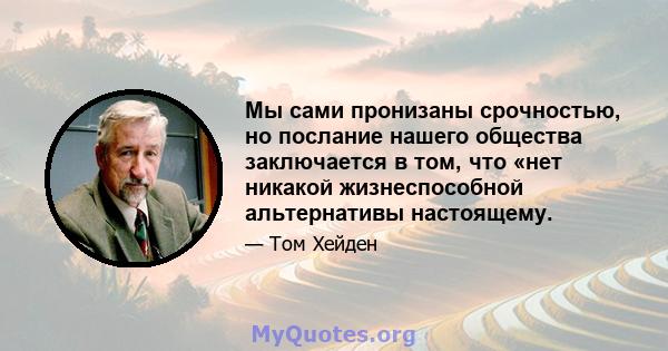 Мы сами пронизаны срочностью, но послание нашего общества заключается в том, что «нет никакой жизнеспособной альтернативы настоящему.