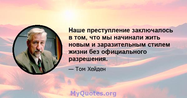 Наше преступление заключалось в том, что мы начинали жить новым и заразительным стилем жизни без официального разрешения.