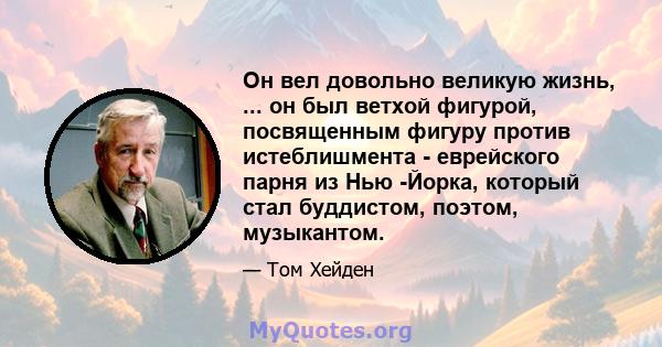 Он вел довольно великую жизнь, ... он был ветхой фигурой, посвященным фигуру против истеблишмента - еврейского парня из Нью -Йорка, который стал буддистом, поэтом, музыкантом.