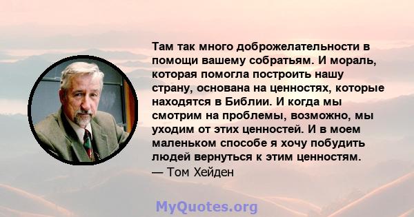 Там так много доброжелательности в помощи вашему собратьям. И мораль, которая помогла построить нашу страну, основана на ценностях, которые находятся в Библии. И когда мы смотрим на проблемы, возможно, мы уходим от этих 