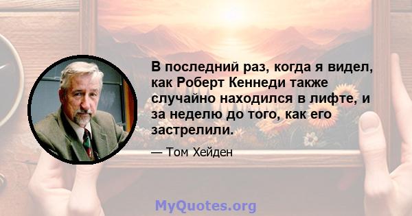 В последний раз, когда я видел, как Роберт Кеннеди также случайно находился в лифте, и за неделю до того, как его застрелили.