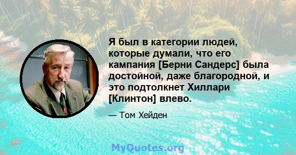 Я был в категории людей, которые думали, что его кампания [Берни Сандерс] была достойной, даже благородной, и это подтолкнет Хиллари [Клинтон] влево.