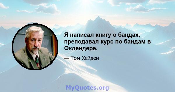 Я написал книгу о бандах, преподавал курс по бандам в Окдендере.