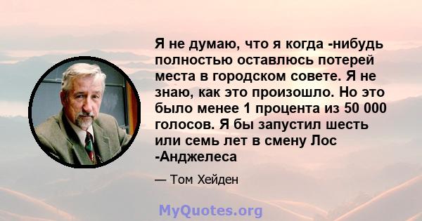 Я не думаю, что я когда -нибудь полностью оставлюсь потерей места в городском совете. Я не знаю, как это произошло. Но это было менее 1 процента из 50 000 голосов. Я бы запустил шесть или семь лет в смену Лос -Анджелеса