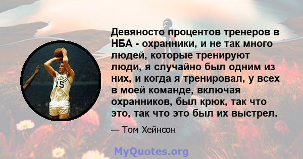 Девяносто процентов тренеров в НБА - охранники, и не так много людей, которые тренируют люди, я случайно был одним из них, и когда я тренировал, у всех в моей команде, включая охранников, был крюк, так что это, так что