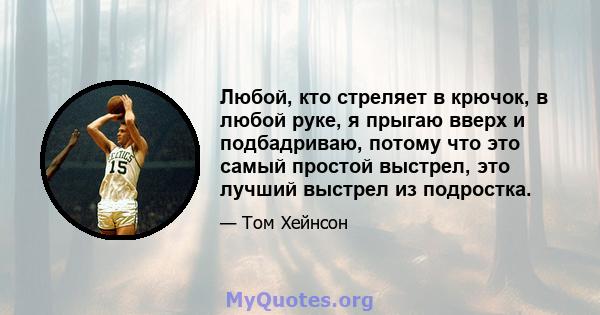 Любой, кто стреляет в крючок, в любой руке, я прыгаю вверх и подбадриваю, потому что это самый простой выстрел, это лучший выстрел из подростка.