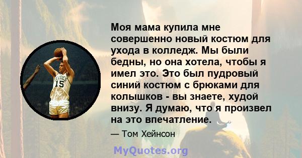 Моя мама купила мне совершенно новый костюм для ухода в колледж. Мы были бедны, но она хотела, чтобы я имел это. Это был пудровый синий костюм с брюками для колышков - вы знаете, худой внизу. Я думаю, что я произвел на