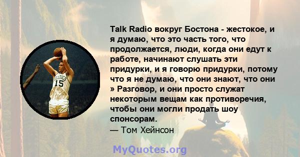 Talk Radio вокруг Бостона - жестокое, и я думаю, что это часть того, что продолжается, люди, когда они едут к работе, начинают слушать эти придурки, и я говорю придурки, потому что я не думаю, что они знают, что они »