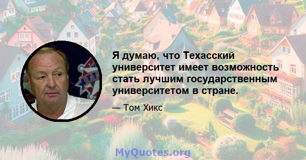 Я думаю, что Техасский университет имеет возможность стать лучшим государственным университетом в стране.