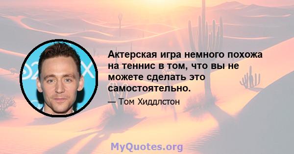 Актерская игра немного похожа на теннис в том, что вы не можете сделать это самостоятельно.