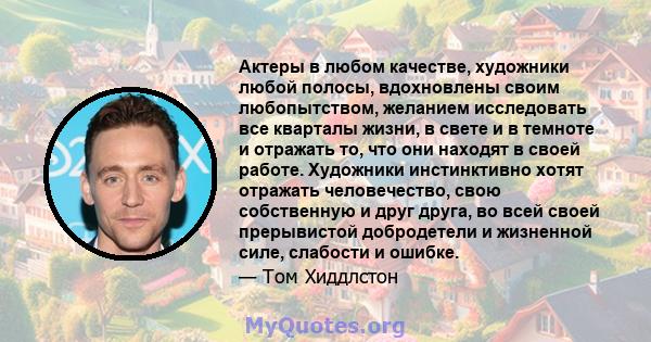 Актеры в любом качестве, художники любой полосы, вдохновлены своим любопытством, желанием исследовать все кварталы жизни, в свете и в темноте и отражать то, что они находят в своей работе. Художники инстинктивно хотят