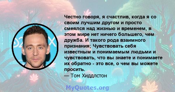 Честно говоря, я счастлив, когда я со своим лучшим другом и просто смеялся над жизнью и временем, в этом мире нет ничего большего, чем дружба. И такого рода взаимного признания; Чувствовать себя известным и понимаемым