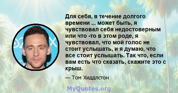 Для себя, в течение долгого времени ... может быть, я чувствовал себя недостоверным или что -то в этом роде, я чувствовал, что мой голос не стоит услышать, и я думаю, что все стоит услышать. Так что, если вам есть что