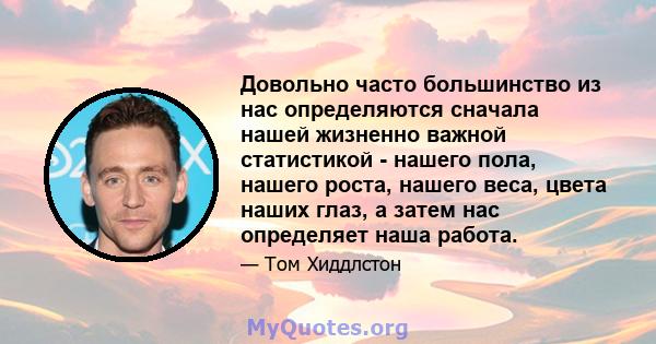 Довольно часто большинство из нас определяются сначала нашей жизненно важной статистикой - нашего пола, нашего роста, нашего веса, цвета наших глаз, а затем нас определяет наша работа.