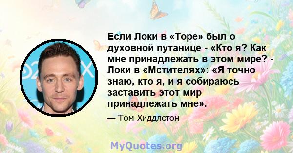 Если Локи в «Торе» был о духовной путанице - «Кто я? Как мне принадлежать в этом мире? - Локи в «Мстителях»: «Я точно знаю, кто я, и я собираюсь заставить этот мир принадлежать мне».