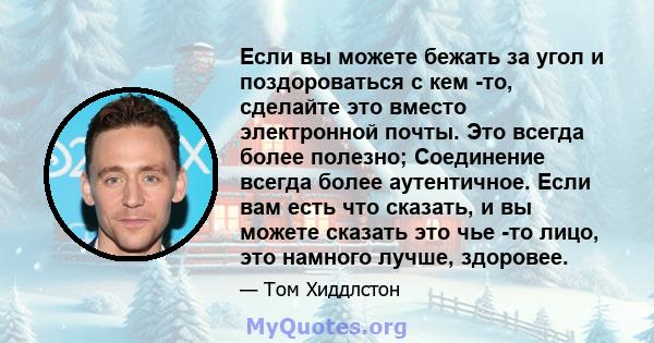 Если вы можете бежать за угол и поздороваться с кем -то, сделайте это вместо электронной почты. Это всегда более полезно; Соединение всегда более аутентичное. Если вам есть что сказать, и вы можете сказать это чье -то