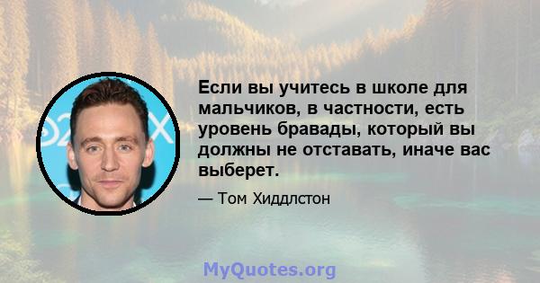 Если вы учитесь в школе для мальчиков, в частности, есть уровень бравады, который вы должны не отставать, иначе вас выберет.