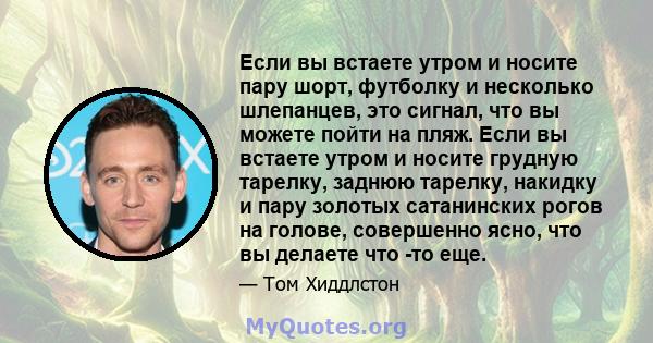 Если вы встаете утром и носите пару шорт, футболку и несколько шлепанцев, это сигнал, что вы можете пойти на пляж. Если вы встаете утром и носите грудную тарелку, заднюю тарелку, накидку и пару золотых сатанинских рогов 