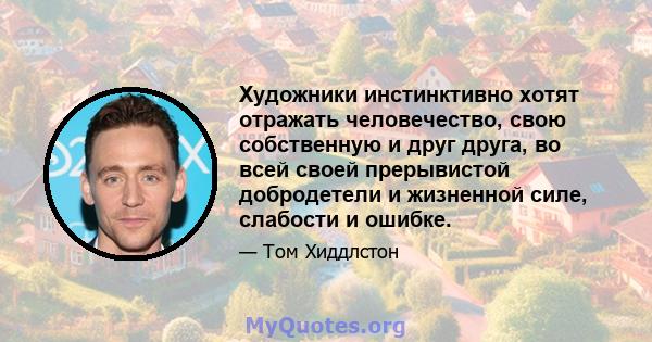 Художники инстинктивно хотят отражать человечество, свою собственную и друг друга, во всей своей прерывистой добродетели и жизненной силе, слабости и ошибке.