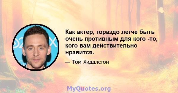 Как актер, гораздо легче быть очень противным для кого -то, кого вам действительно нравится.