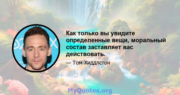 Как только вы увидите определенные вещи, моральный состав заставляет вас действовать.