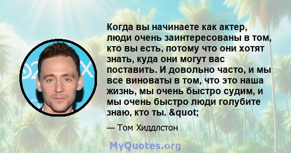 Когда вы начинаете как актер, люди очень заинтересованы в том, кто вы есть, потому что они хотят знать, куда они могут вас поставить. И довольно часто, и мы все виноваты в том, что это наша жизнь, мы очень быстро судим, 