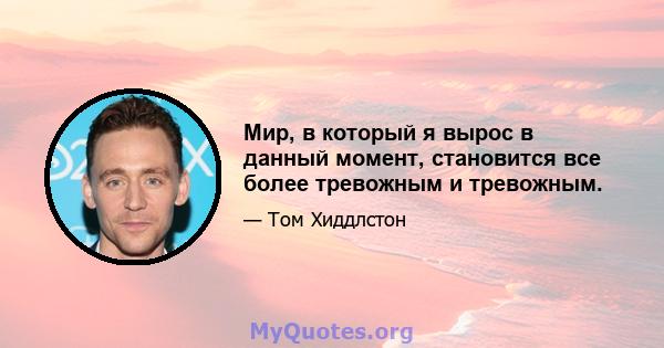 Мир, в который я вырос в данный момент, становится все более тревожным и тревожным.