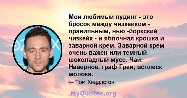 Мой любимый пудинг - это бросок между чизкейком - правильным, нью -йоркский чизкейк - и яблочная крошка и заварной крем. Заварной крем очень важен или темный шоколадный мусс. Чай: Наверное, граф Грей, всплеск молока.