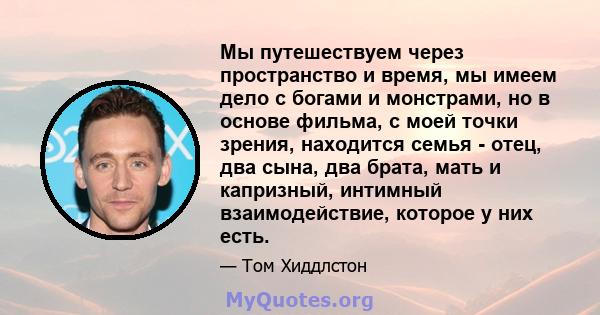 Мы путешествуем через пространство и время, мы имеем дело с богами и монстрами, но в основе фильма, с моей точки зрения, находится семья - отец, два сына, два брата, мать и капризный, интимный взаимодействие, которое у