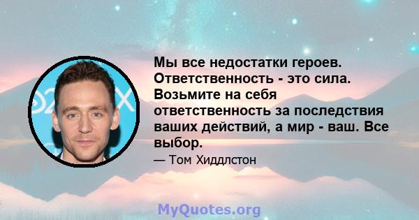 Мы все недостатки героев. Ответственность - это сила. Возьмите на себя ответственность за последствия ваших действий, а мир - ваш. Все выбор.