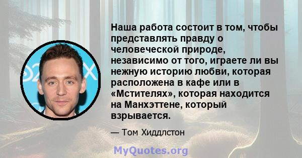 Наша работа состоит в том, чтобы представлять правду о человеческой природе, независимо от того, играете ли вы нежную историю любви, которая расположена в кафе или в «Мстителях», которая находится на Манхэттене, который 