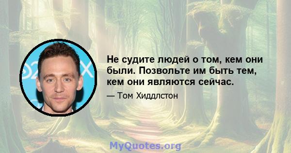 Не судите людей о том, кем они были. Позвольте им быть тем, кем они являются сейчас.